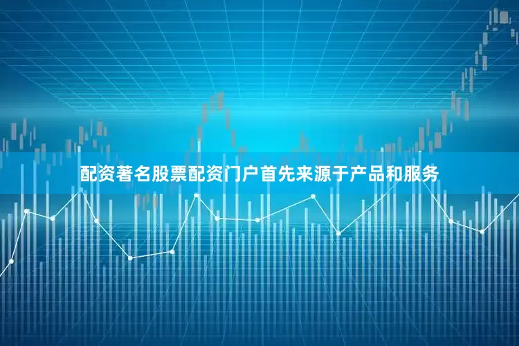 配资著名股票配资门户首先来源于产品和服务