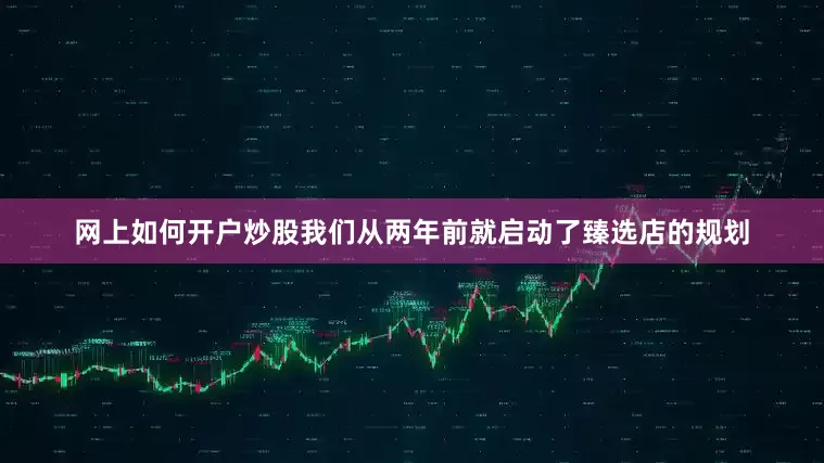 网上如何开户炒股我们从两年前就启动了臻选店的规划