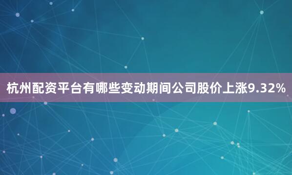 杭州配资平台有哪些变动期间公司股价上涨9.32%