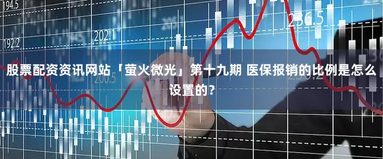 股票配资资讯网站「萤火微光」第十九期 医保报销的比例是怎么设置的？