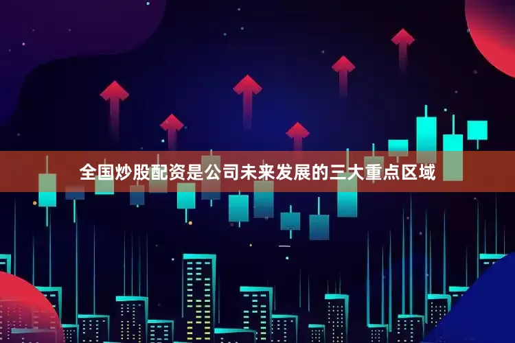 全国炒股配资是公司未来发展的三大重点区域