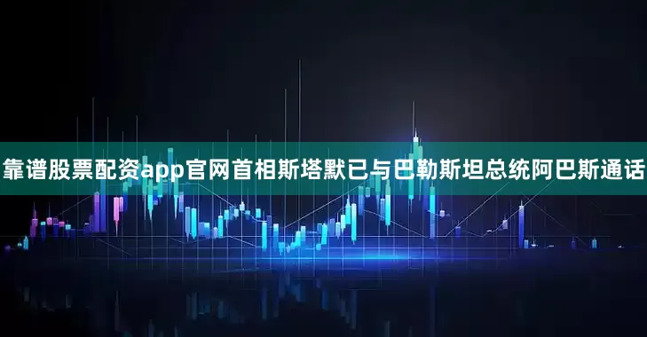 靠谱股票配资app官网首相斯塔默已与巴勒斯坦总统阿巴斯通话
