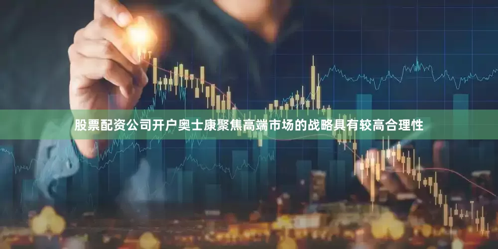 股票配资公司开户奥士康聚焦高端市场的战略具有较高合理性
