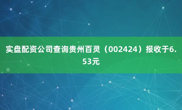 实盘配资公司查询贵州百灵（002424）报收于6.53元