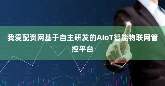 我爱配资网基于自主研发的AIoT智能物联网管控平台