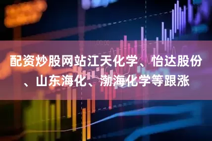 配资炒股网站江天化学、怡达股份、山东海化、渤海化学等跟涨
