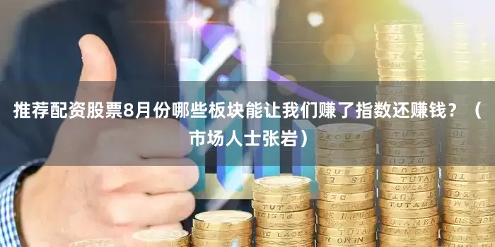 推荐配资股票8月份哪些板块能让我们赚了指数还赚钱？（市场人士张岩）