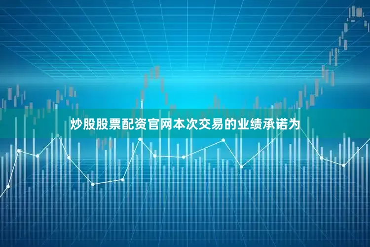 炒股股票配资官网本次交易的业绩承诺为
