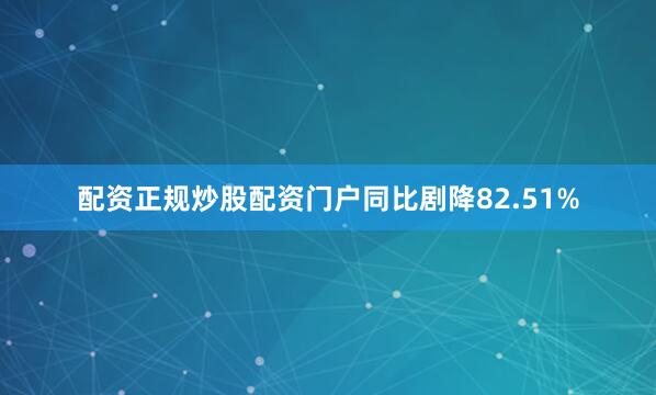 配资正规炒股配资门户同比剧降82.51%