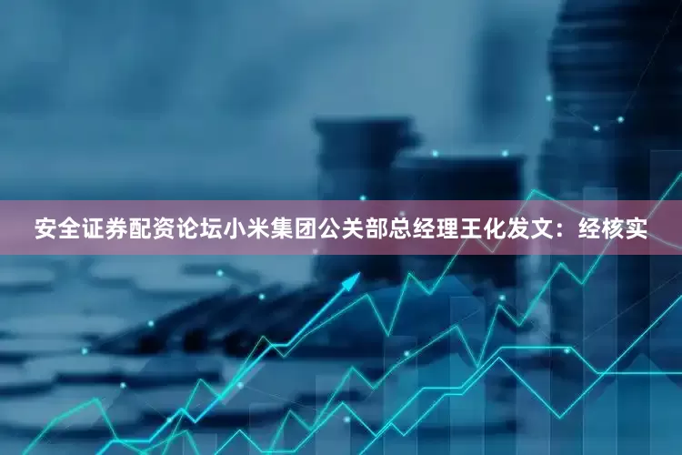 安全证券配资论坛小米集团公关部总经理王化发文：经核实
