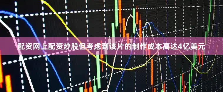 配资网上配资炒股但考虑到该片的制作成本高达4亿美元