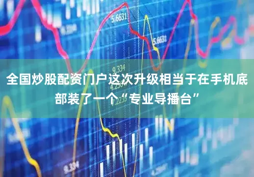 全国炒股配资门户这次升级相当于在手机底部装了一个“专业导播台”