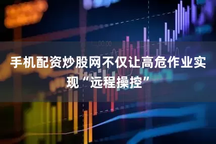 手机配资炒股网不仅让高危作业实现“远程操控”