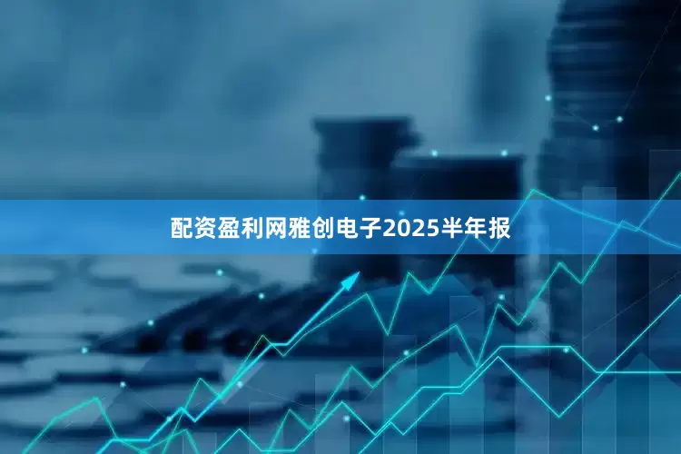 配资盈利网雅创电子2025半年报