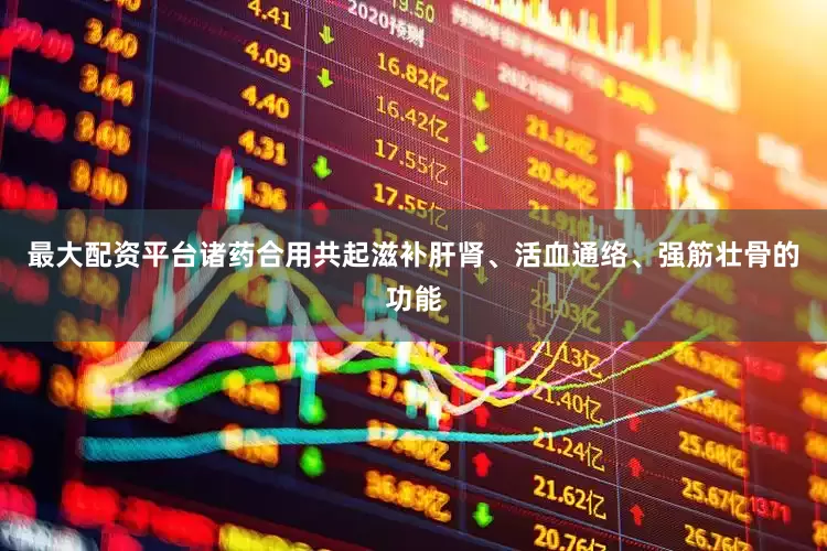 最大配资平台诸药合用共起滋补肝肾、活血通络、强筋壮骨的功能