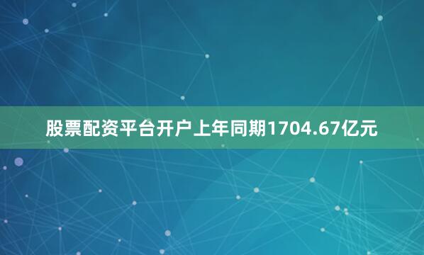 股票配资平台开户上年同期1704.67亿元