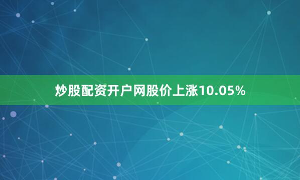 炒股配资开户网股价上涨10.05%