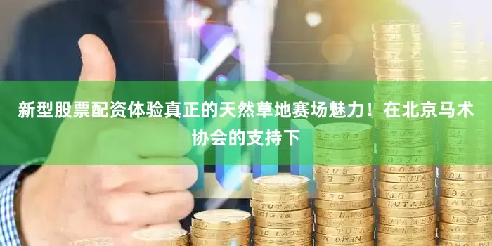 新型股票配资体验真正的天然草地赛场魅力！在北京马术协会的支持下