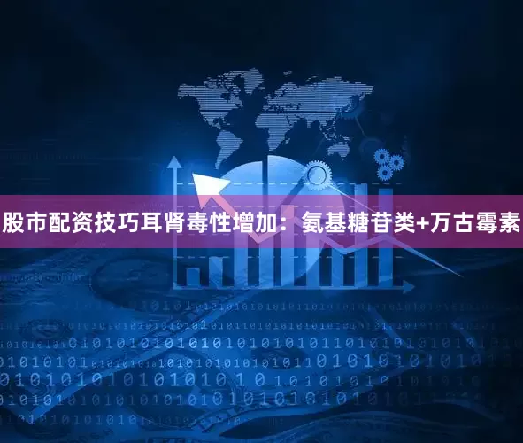 股市配资技巧耳肾毒性增加：氨基糖苷类+万古霉素