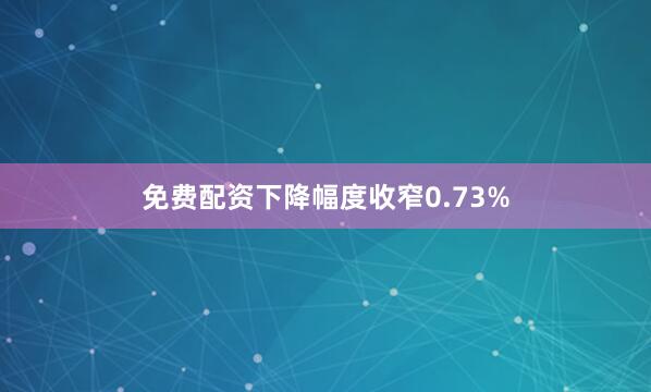 免费配资下降幅度收窄0.73%