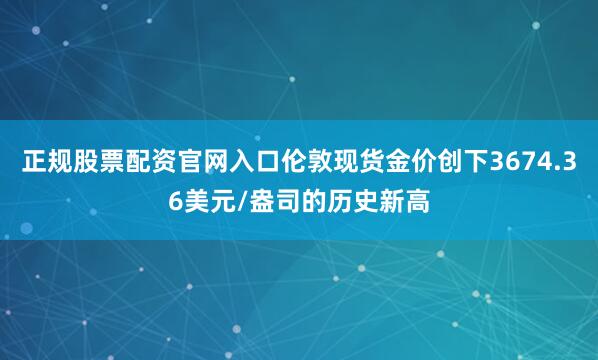 正规股票配资官网入口伦敦现货金价创下3674.36美元/盎司的历史新高