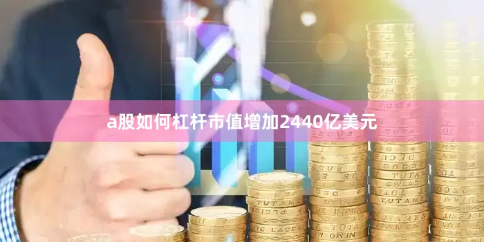 a股如何杠杆市值增加2440亿美元