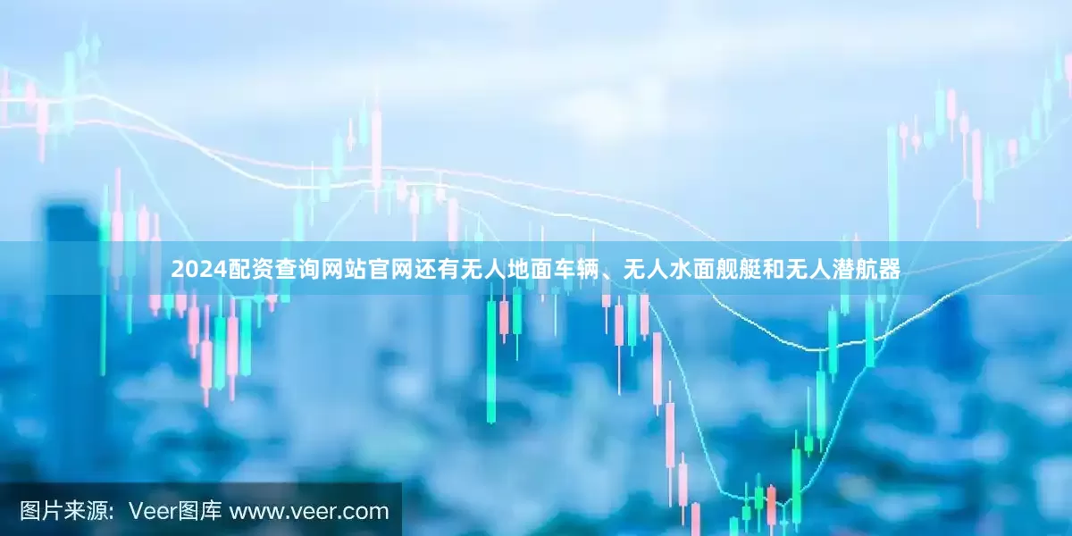 2024配资查询网站官网还有无人地面车辆、无人水面舰艇和无人潜航器