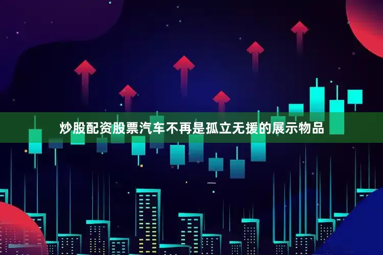 炒股配资股票汽车不再是孤立无援的展示物品