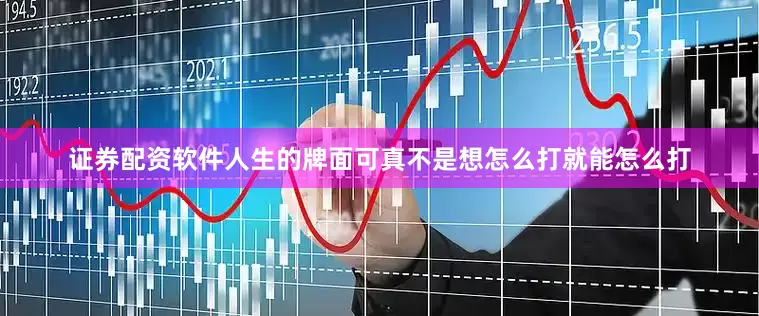 证券配资软件人生的牌面可真不是想怎么打就能怎么打