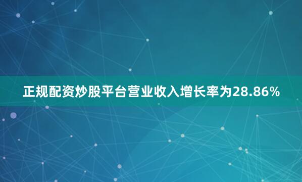 正规配资炒股平台营业收入增长率为28.86%