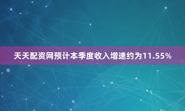 天天配资网预计本季度收入增速约为11.55%