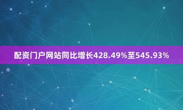 配资门户网站同比增长428.49%至545.93%